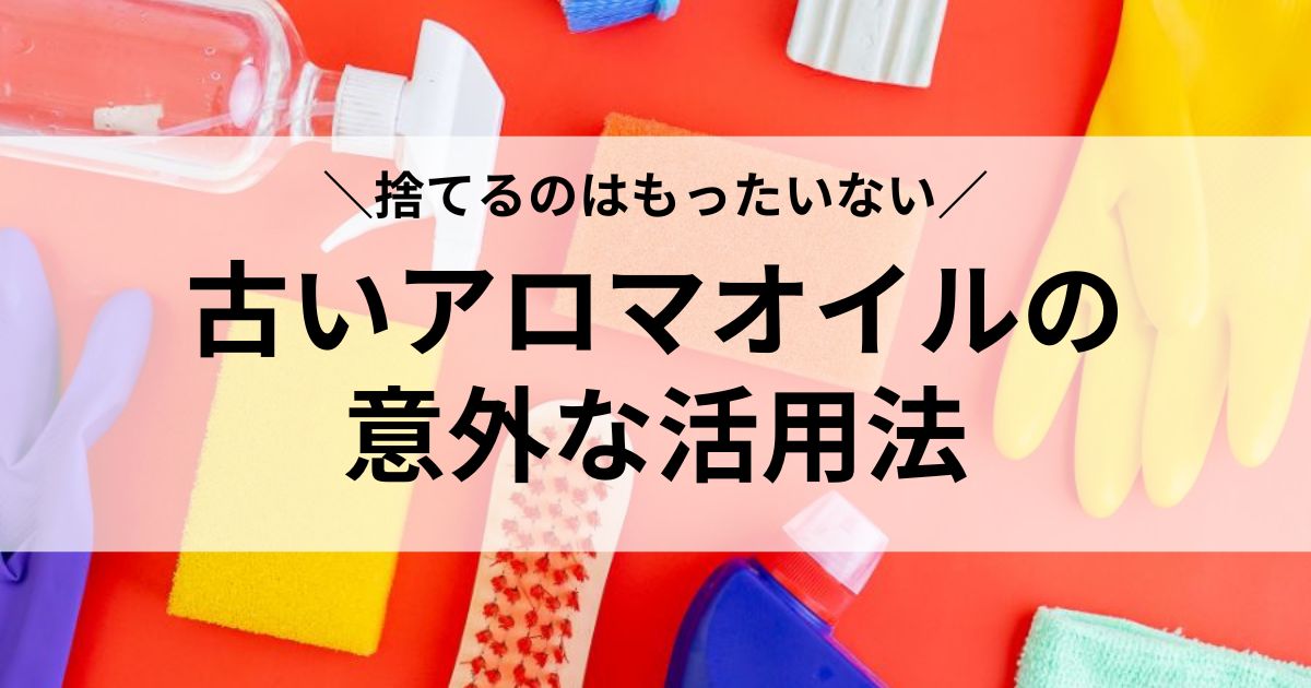 古いアロマオイルの意外な活用法